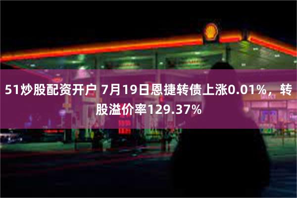 51炒股配资开户 7月19日恩捷转债上涨0.01%，转股溢价率129.37%