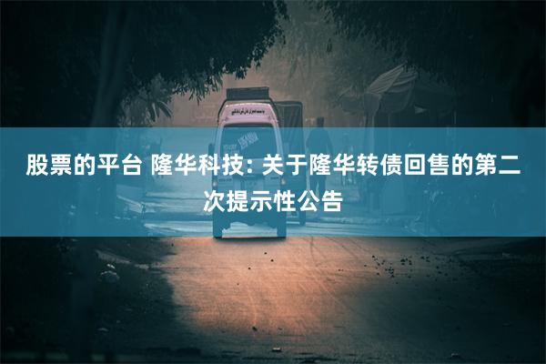 股票的平台 隆华科技: 关于隆华转债回售的第二次提示性公告