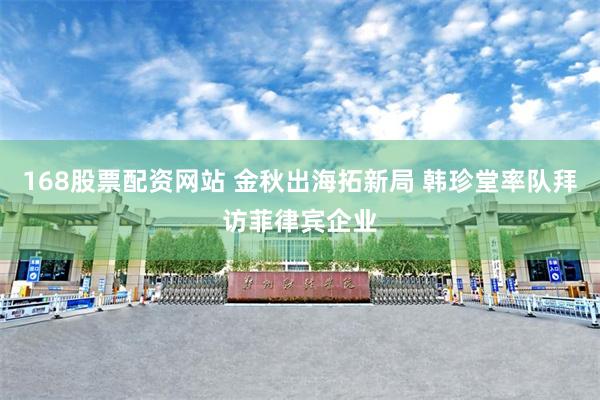 168股票配资网站 金秋出海拓新局 韩珍堂率队拜访菲律宾企业