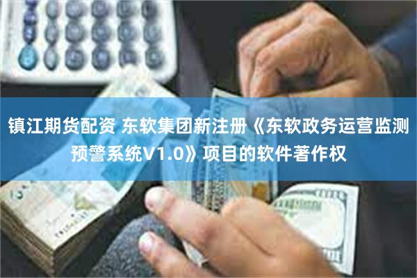 镇江期货配资 东软集团新注册《东软政务运营监测预警系统V1.0》项目的软件著作权
