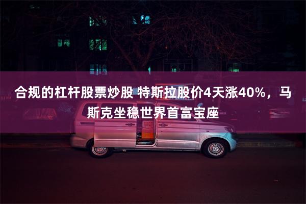 合规的杠杆股票炒股 特斯拉股价4天涨40%，马斯克坐稳世界首富宝座