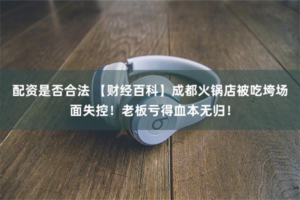配资是否合法 【财经百科】成都火锅店被吃垮场面失控！老板亏得血本无归！