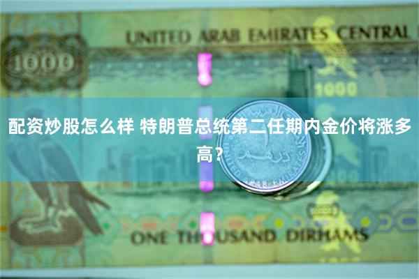 配资炒股怎么样 特朗普总统第二任期内金价将涨多高？