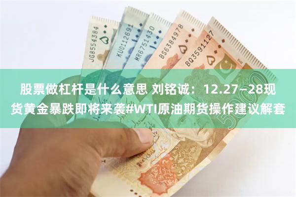 股票做杠杆是什么意思 刘铭诚：12.27—28现货黄金暴跌即将来袭#WTI原油期货操作建议解套