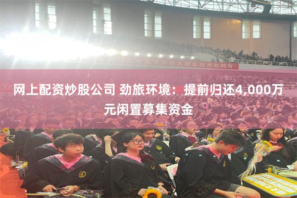 网上配资炒股公司 劲旅环境：提前归还4,000万元闲置募集资金