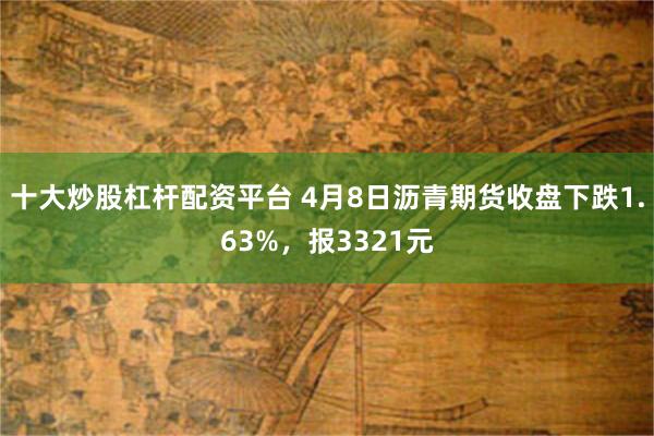 十大炒股杠杆配资平台 4月8日沥青期货收盘下跌1.63%，报3321元