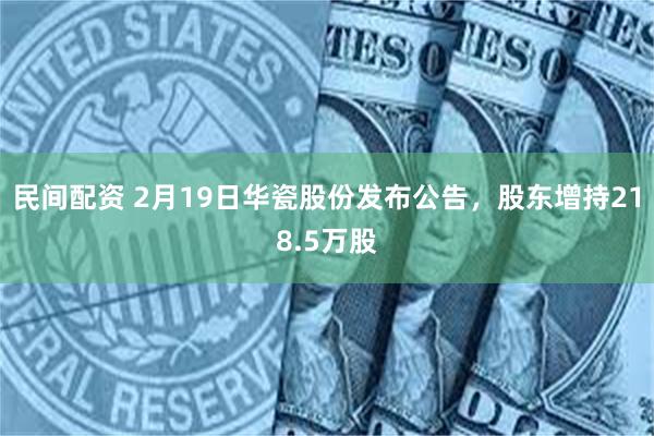 民间配资 2月19日华瓷股份发布公告，股东增持218.5万股