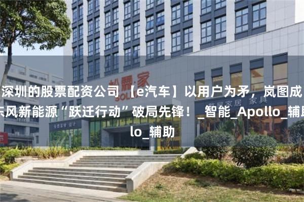 深圳的股票配资公司 【e汽车】以用户为矛，岚图成东风新能源“跃迁行动”破局先锋！_智能_Apollo_辅助