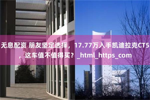 无息配资 朋友坚定选择，17.77万入手凯迪拉克CT5，这车值不值得买？_html_https_com