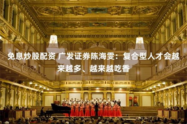免息炒股配资 广发证券陈海雯：复合型人才会越来越多、越来越吃香