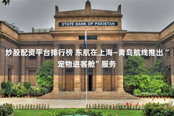 炒股配资平台排行榜 东航在上海—青岛航线推出“宠物进客舱”服务