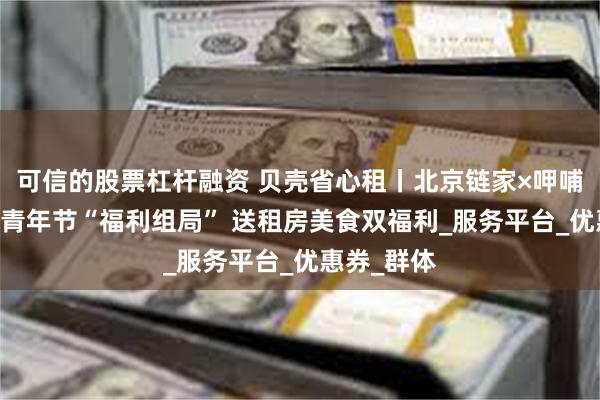 可信的股票杠杆融资 贝壳省心租丨北京链家×呷哺呷哺 五四青年节“福利组局” 送租房美食双福利_服务平台_优惠券_群体