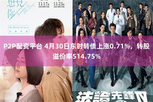 P2P配资平台 4月30日东时转债上涨0.71%，转股溢价率514.75%