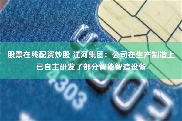 股票在线配资炒股 江河集团：公司在生产制造上已自主研发了部分智能智造设备