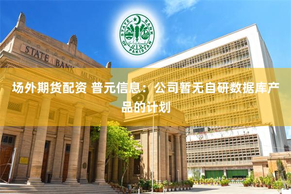 场外期货配资 普元信息：公司暂无自研数据库产品的计划