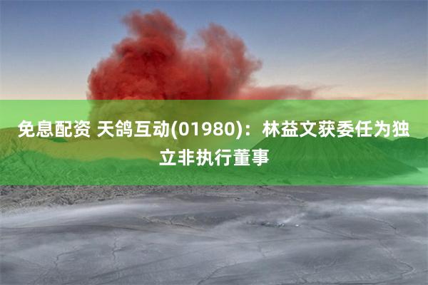 免息配资 天鸽互动(01980)：林益文获委任为独立非执行董事