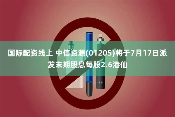 国际配资线上 中信资源(01205)将于7月17日派发末期股息每股2.6港仙