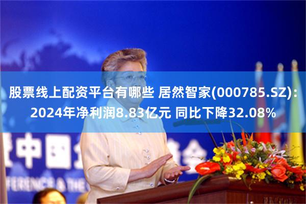 股票线上配资平台有哪些 居然智家(000785.SZ)：2024年净利润8.83亿元 同比下降32.08%
