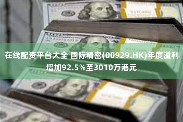在线配资平台大全 国际精密(00929.HK)年度溢利增加92.5%至3010万港元