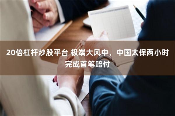 20倍杠杆炒股平台 极端大风中，中国太保两小时完成首笔赔付
