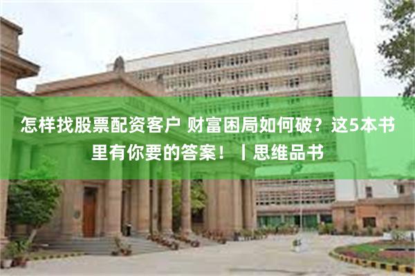 怎样找股票配资客户 财富困局如何破？这5本书里有你要的答案！丨思维品书