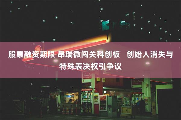股票融资期限 昂瑞微闯关科创板   创始人消失与特殊表决权引争议