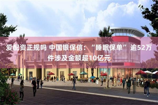 爱配资正规吗 中国银保信：“睡眠保单” 逾52万件涉及金额超10亿元