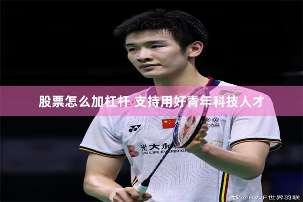 股票怎么加杠杆 支持用好青年科技人才