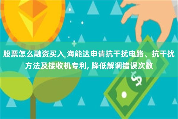 股票怎么融资买入 海能达申请抗干扰电路、抗干扰方法及接收机专利, 降低解调错误次数