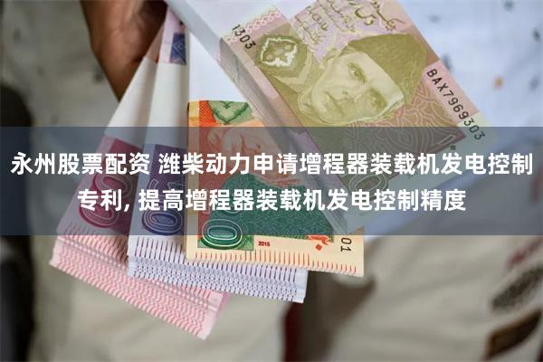 永州股票配资 潍柴动力申请增程器装载机发电控制专利, 提高增程器装载机发电控制精度