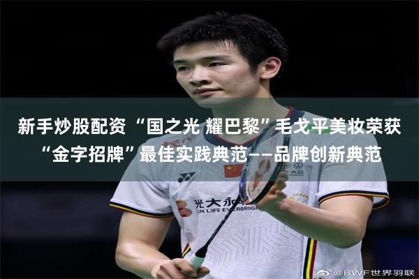 新手炒股配资 “国之光 耀巴黎”毛戈平美妆荣获“金字招牌”最佳实践典范——品牌创新典范