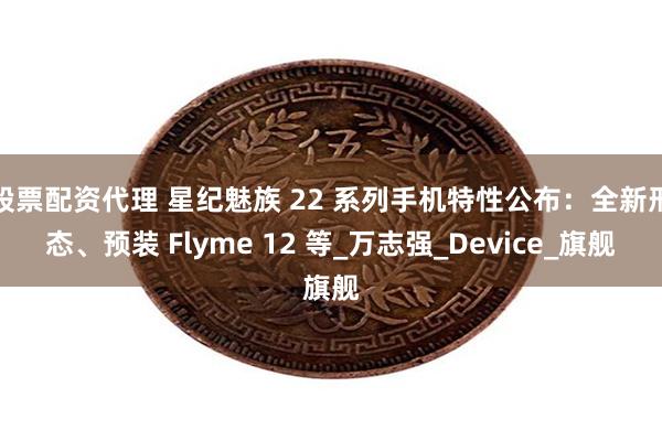 股票配资代理 星纪魅族 22 系列手机特性公布：全新形态、预装 Flyme 12 等_万志强_Device_旗舰