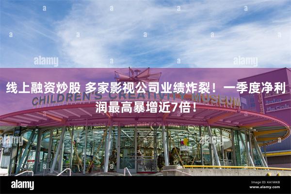 线上融资炒股 多家影视公司业绩炸裂！一季度净利润最高暴增近7倍！
