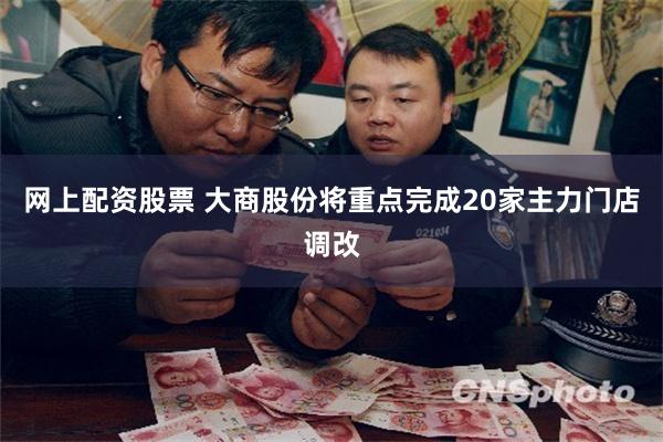 网上配资股票 大商股份将重点完成20家主力门店调改