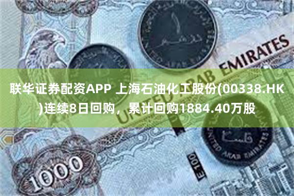 联华证券配资APP 上海石油化工股份(00338.HK)连续8日回购，累计回购1884.40万股