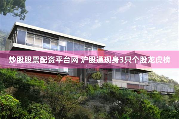 炒股股票配资平台网 沪股通现身3只个股龙虎榜