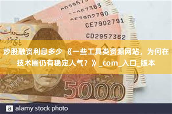 炒股融资利息多少 《一些工具类资源网站，为何在技术圈仍有稳定人气？》_com_入口_版本