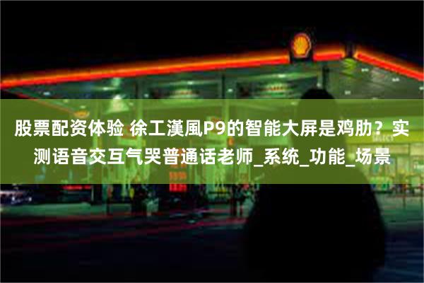 股票配资体验 徐工漢風P9的智能大屏是鸡肋？实测语音交互气哭普通话老师_系统_功能_场景