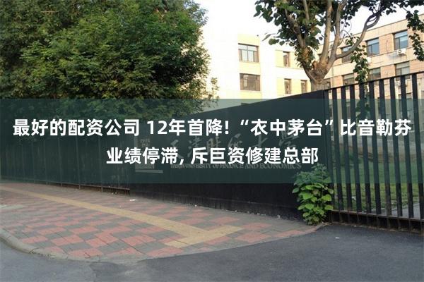 最好的配资公司 12年首降! “衣中茅台”比音勒芬业绩停滞, 斥巨资修建总部