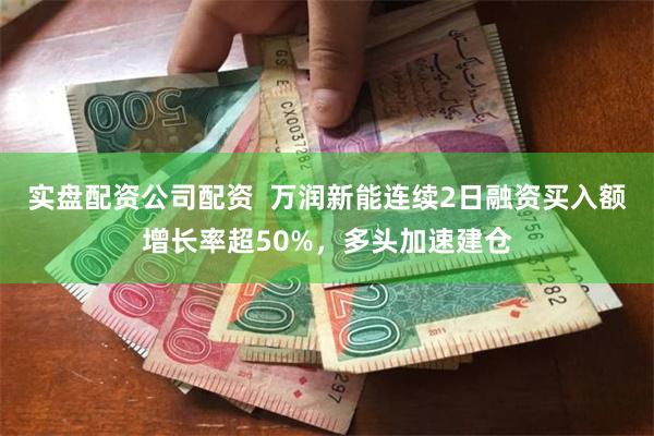 实盘配资公司配资  万润新能连续2日融资买入额增长率超50%，多头加速建仓