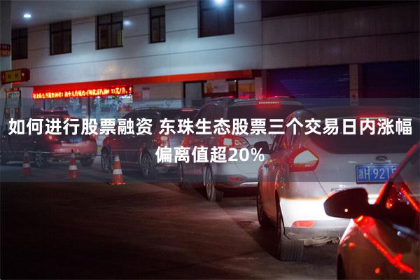 如何进行股票融资 东珠生态股票三个交易日内涨幅偏离值超20%