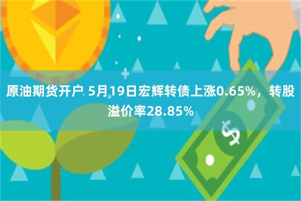 原油期货开户 5月19日宏辉转债上涨0.65%，转股溢价率28.85%