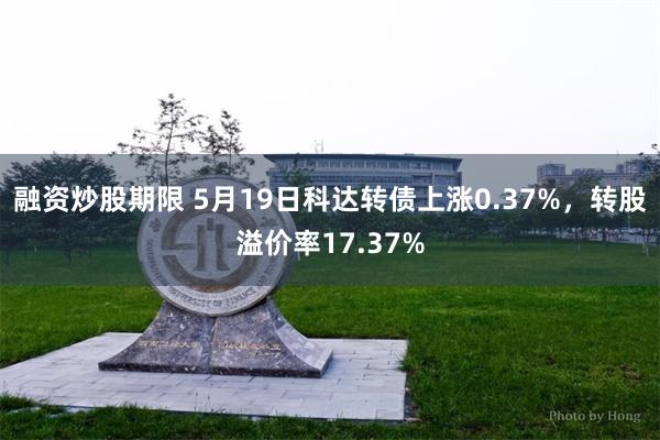 融资炒股期限 5月19日科达转债上涨0.37%，转股溢价率17.37%