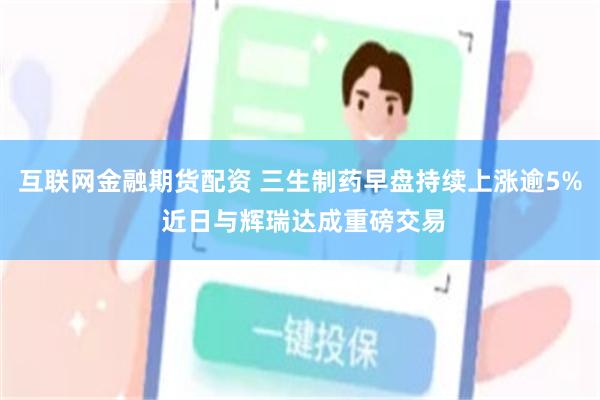 互联网金融期货配资 三生制药早盘持续上涨逾5% 近日与辉瑞达成重磅交易