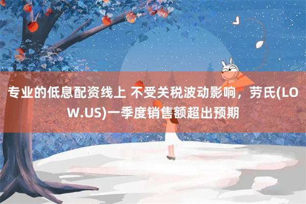专业的低息配资线上 不受关税波动影响，劳氏(LOW.US)一季度销售额超出预期