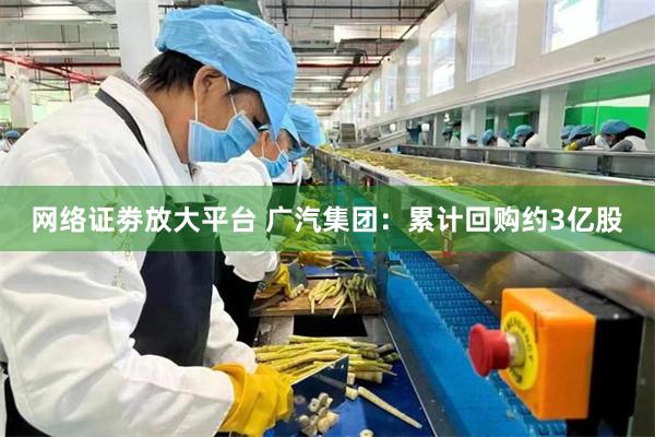 网络证劵放大平台 广汽集团：累计回购约3亿股