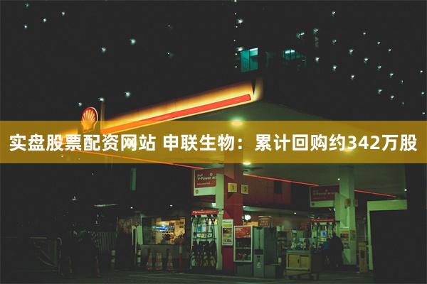 实盘股票配资网站 申联生物：累计回购约342万股
