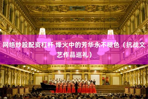 网络炒股配资杠杆 烽火中的芳华永不褪色（抗战文艺作品巡礼）