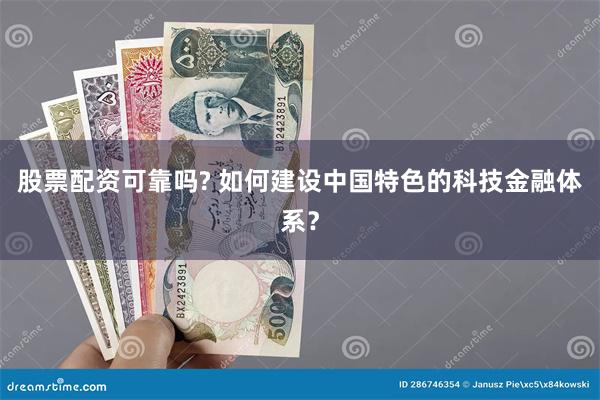 股票配资可靠吗? 如何建设中国特色的科技金融体系？