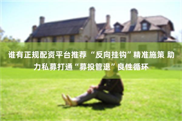 谁有正规配资平台推荐 “反向挂钩”精准施策 助力私募打通“募投管退”良性循环